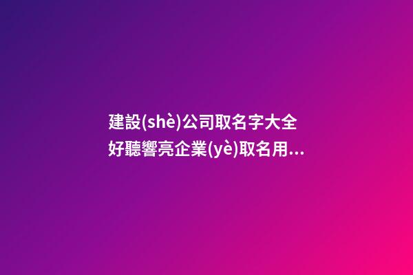 建設(shè)公司取名字大全 好聽響亮企業(yè)取名用字-名學(xué)網(wǎng)-第1張-公司起名-玄機(jī)派